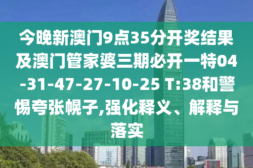 今晚新澳门9点35分开奖结果及澳门管家婆三期必开一特04-31-47-27-10-25 T:38和警惕夸张幌子,强化释义、解释与落实
