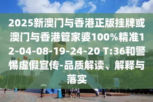 2025新澳门与香港正版挂牌或澳门与香港管家婆100%精准12-04-08-19-24-20 T:36和警惕虚假宣传-品质解读、解释与落实