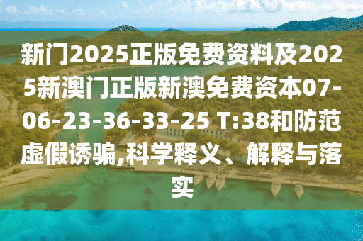 新门2025正版免费资料及2025新澳门正版新澳免费资本07-06-23-36-33-25 T:38和防范虚假诱骗,科学释义、解释与落实