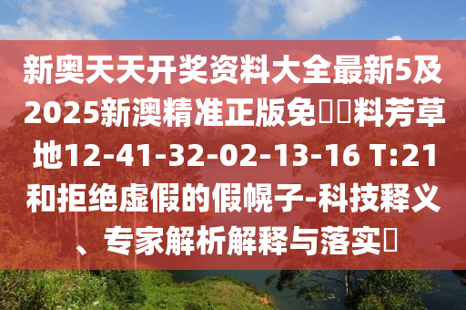 新奥天天开奖资料大全最新5及2025新澳精准正版免費資料芳草地12-41-32-02-13-16 T:21和拒绝虚假的假幌子-科技释义、专家解析解释与落实​