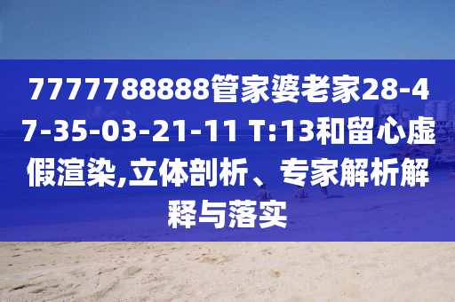 7777788888管家婆老家28-47-35-03-21-11 T:13和留心虚假渲染,立体剖析、专家解析解释与落实