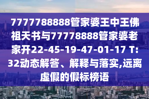 7777788888管家婆王中王佛祖天书与77778888管家婆老家开22-45-19-47-01-17 T:32动态解答、解释与落实,远离虚假的假标榜语