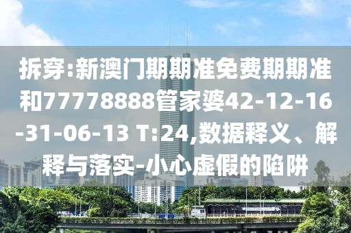 拆穿:新澳门期期准免费期期准和77778888管家婆42-12-16-31-06-13 T:24,数据释义、解释与落实-小心虚假的陷阱