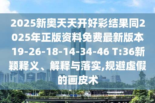 2025新奥天天开好彩结果同2025年正版资料免费最新版本19-26-18-14-34-46 T:36新颖释义、解释与落实,规避虚假的画皮术