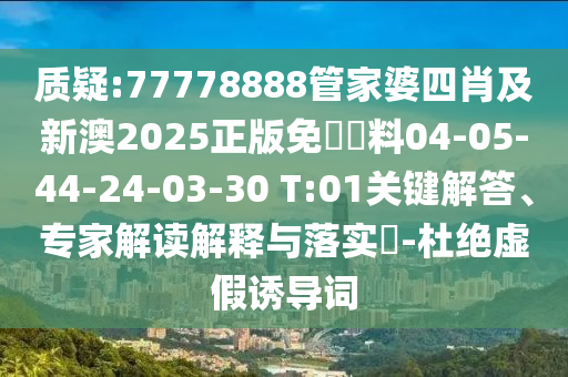 质疑:77778888管家婆四肖及新澳2025正版免費資料04-05-44-24-03-30 T:01关键解答、专家解读解释与落实​-杜绝虚假诱导词