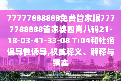 77777888888免费管家跟7777788888管家婆四肖八码21-18-03-41-33-08 T:04和杜绝误导性诱导,权威释义、解释与落实