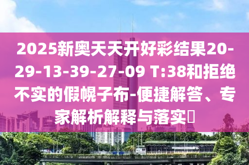 2025新奥天天开好彩结果20-29-13-39-27-09 T:38和拒绝不实的假幌子布-便捷解答、专家解析解释与落实​