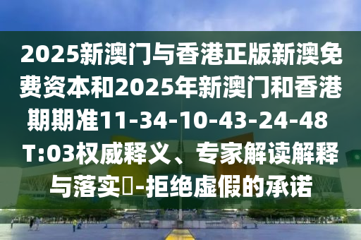 2025新澳门与香港正版新澳免费资本和2025年新澳门和香港期期准11-34-10-43-24-48 T:03权威释义、专家解读解释与落实​-拒绝虚假的承诺