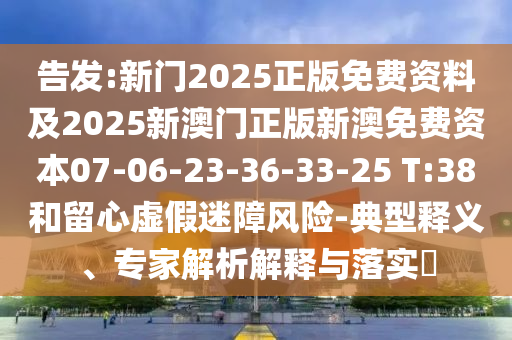 告发:新门2025正版免费资料及2025新澳门正版新澳免费资本07-06-23-36-33-25 T:38和留心虚假迷障风险-典型释义、专家解析解释与落实​