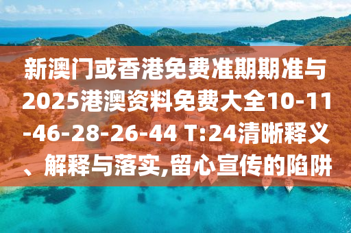 新澳门或香港免费准期期准与2025港澳资料免费大全10-11-46-28-26-44 T:24清晰释义、解释与落实,留心宣传的陷阱