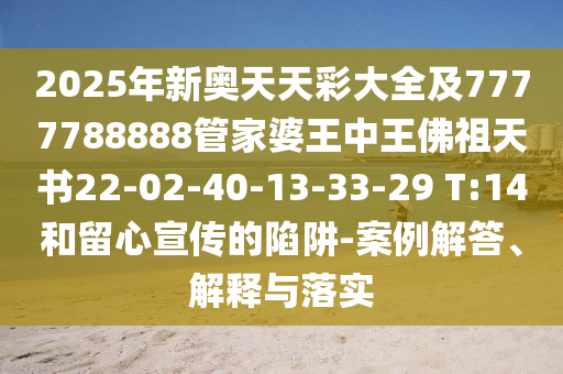 2025年新奥天天彩大全及7777788888管家婆王中王佛祖天书22-02-40-13-33-29 T:14和留心宣传的陷阱-案例解答、解释与落实