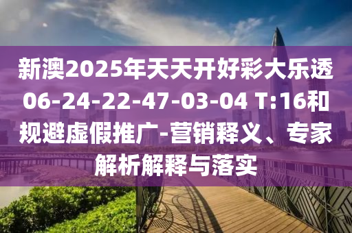 新澳2025年天天开好彩大乐透06-24-22-47-03-04 T:16和规避虚假推广-营销释义、专家解析解释与落实