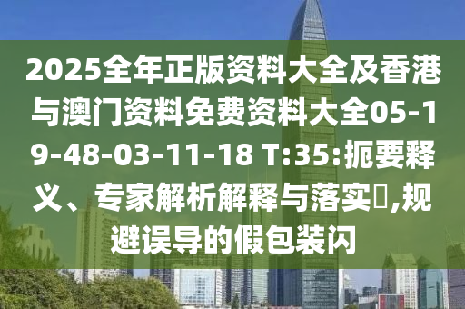 2025全年正版资料大全及香港与澳门资料免费资料大全05-19-48-03-11-18 T:35:扼要释义、专家解析解释与落实​,规避误导的假包装闪