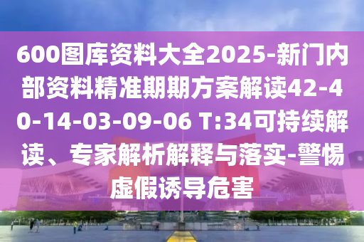 600图库资料大全2025-新门内部资料精准期期方案解读42-40-14-03-09-06 T:34可持续解读、专家解析解释与落实-警惕虚假诱导危害