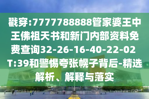 戳穿:7777788888管家婆王中王佛祖天书和新门内部资料免费查询32-26-16-40-22-02 T:39和警惕夸张幌子背后-精选解析、解释与落实