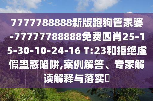 7777788888新版跑狗管家婆-77777788888免费四肖25-15-30-10-24-16 T:23和拒绝虚假蛊惑陷阱,案例解答、专家解读解释与落实​