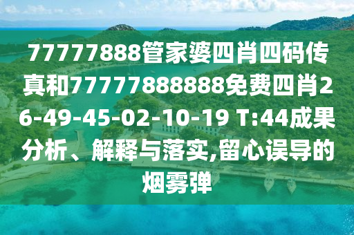 77777888管家婆四肖四码传真和77777888888免费四肖26-49-45-02-10-19 T:44成果分析、解释与落实,留心误导的烟雾弹
