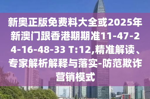 新奥正版免费料大全或2025年新澳门跟香港期期准11-47-24-16-48-33 T:12,精准解读、专家解析解释与落实-防范欺诈营销模式