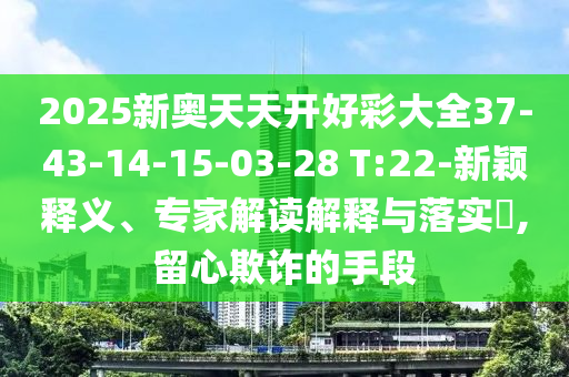 2025新奥天天开好彩大全37-43-14-15-03-28 T:22-新颖释义、专家解读解释与落实​,留心欺诈的手段