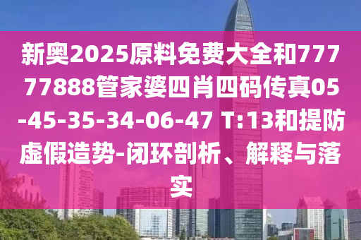 新奥2025原料免费大全和77777888管家婆四肖四码传真05-45-35-34-06-47 T:13和提防虚假造势-闭环剖析、解释与落实