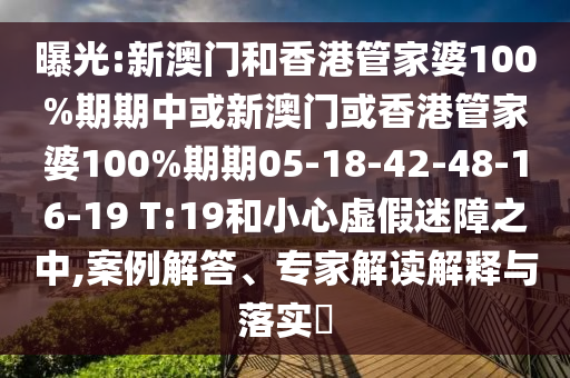 曝光:新澳门和香港管家婆100%期期中或新澳门或香港管家婆100%期期05-18-42-48-16-19 T:19和小心虚假迷障之中,案例解答、专家解读解释与落实​