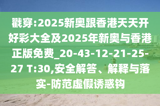 戳穿:2025新奥跟香港天天开好彩大全及2025年新奥与香港正版免费_20-43-12-21-25-27 T:30,安全解答、解释与落实-防范虚假诱惑钩