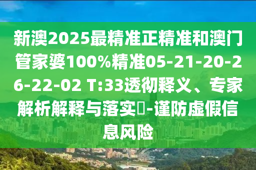 新澳2025最精准正精准和澳门管家婆100%精准05-21-20-26-22-02 T:33透彻释义、专家解析解释与落实​-谨防虚假信息风险