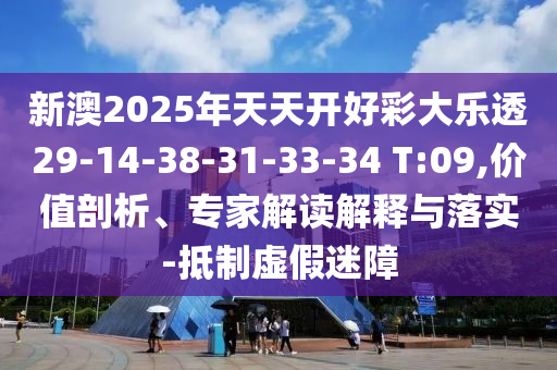 新澳2025年天天开好彩大乐透29-14-38-31-33-34 T:09,价值剖析、专家解读解释与落实-抵制虚假迷障