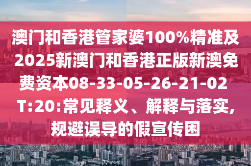 澳门和香港管家婆100%精准及2025新澳门和香港正版新澳免费资本08-33-05-26-21-02 T:20:常见释义、解释与落实,规避误导的假宣传困