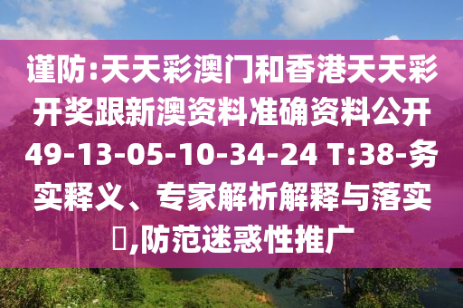 谨防:天天彩澳门和香港天天彩开奖跟新澳资料准确资料公开49-13-05-10-34-24 T:38-务实释义、专家解析解释与落实​,防范迷惑性推广