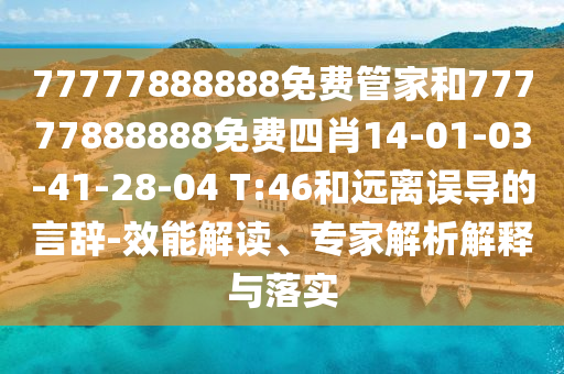 77777888888免费管家和77777888888免费四肖14-01-03-41-28-04 T:46和远离误导的言辞-效能解读、专家解析解释与落实