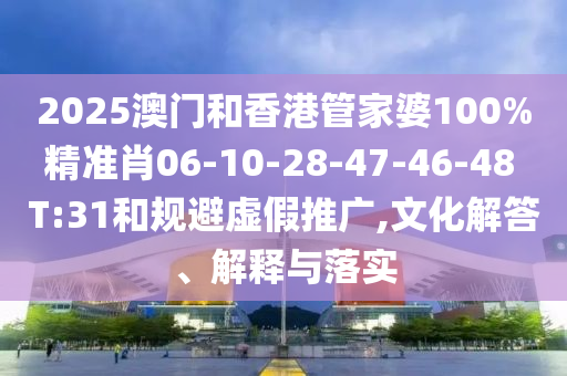 2025澳门和香港管家婆100%精准肖06-10-28-47-46-48 T:31和规避虚假推广,文化解答、解释与落实