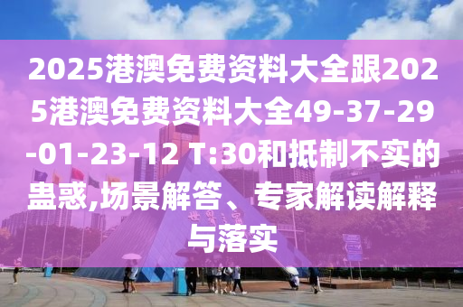 2025港澳免费资料大全跟2025港澳免费资料大全49-37-29-01-23-12 T:30和抵制不实的蛊惑,场景解答、专家解读解释与落实