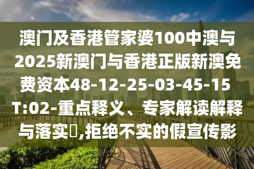 澳门及香港管家婆100中澳与2025新澳门与香港正版新澳免费资本48-12-25-03-45-15 T:02-重点释义、专家解读解释与落实​,拒绝不实的假宣传影