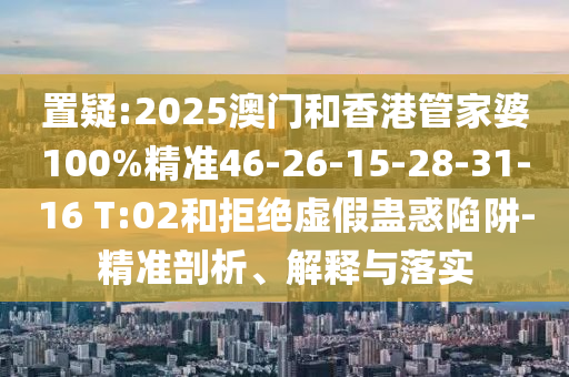 置疑:2025澳门和香港管家婆100%精准46-26-15-28-31-16 T:02和拒绝虚假蛊惑陷阱-精准剖析、解释与落实