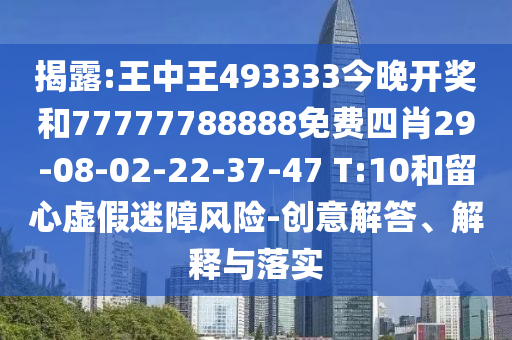 揭露:王中王493333今晚开奖和77777788888免费四肖29-08-02-22-37-47 T:10和留心虚假迷障风险-创意解答、解释与落实