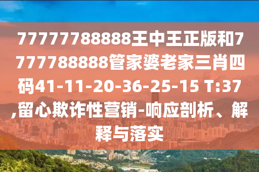 77777788888王中王正版和7777788888管家婆老家三肖四码41-11-20-36-25-15 T:37,留心欺诈性营销-响应剖析、解释与落实