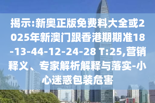 揭示:新奥正版免费料大全或2025年新澳门跟香港期期准18-13-44-12-24-28 T:25,营销释义、专家解析解释与落实-小心迷惑包装危害