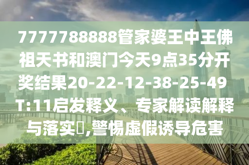 7777788888管家婆王中王佛祖天书和澳门今天9点35分开奖结果20-22-12-38-25-49 T:11启发释义、专家解读解释与落实​,警惕虚假诱导危害