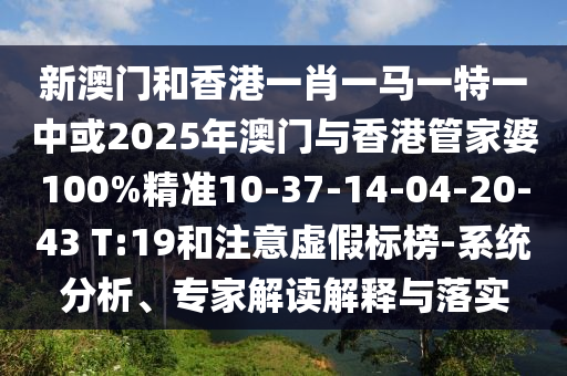新澳门和香港一肖一马一特一中或2025年澳门与香港管家婆100%精准10-37-14-04-20-43 T:19和注意虚假标榜-系统分析、专家解读解释与落实