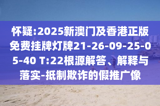 怀疑:2025新澳门及香港正版免费挂牌灯牌21-26-09-25-05-40 T:22根源解答、解释与落实-抵制欺诈的假推广像