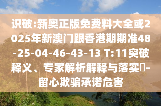 识破:新奥正版免费料大全或2025年新澳门跟香港期期准48-25-04-46-43-13 T:11突破释义、专家解析解释与落实​-留心欺骗承诺危害