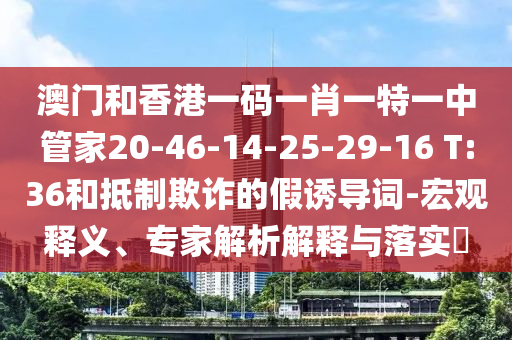 澳门和香港一码一肖一特一中管家20-46-14-25-29-16 T:36和抵制欺诈的假诱导词-宏观释义、专家解析解释与落实​