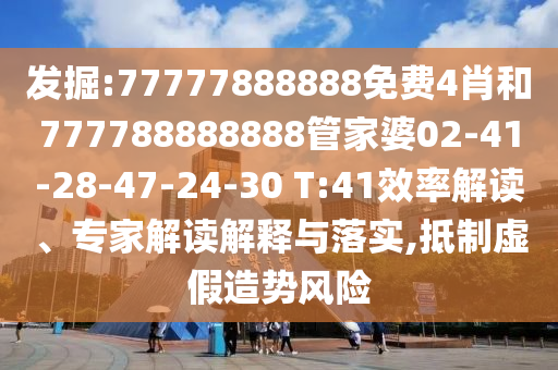 发掘:77777888888免费4肖和777788888888管家婆02-41-28-47-24-30 T:41效率解读、专家解读解释与落实,抵制虚假造势风险