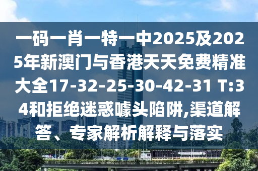 一码一肖一特一中2025及2025年新澳门与香港天天免费精准大全17-32-25-30-42-31 T:34和拒绝迷惑噱头陷阱,渠道解答、专家解析解释与落实