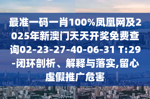 最准一码一肖100%凤凰网及2025年新澳门天天开奖免费查询02-23-27-40-06-31 T:29-闭环剖析、解释与落实,留心虚假推广危害
