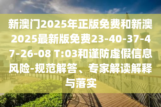 新澳门2025年正版免费和新澳2025最新版免费23-40-37-47-26-08 T:03和谨防虚假信息风险-规范解答、专家解读解释与落实