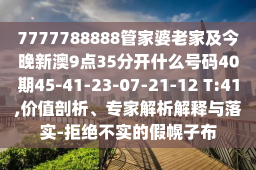 7777788888管家婆老家及今晚新澳9点35分开什么号码40期45-41-23-07-21-12 T:41,价值剖析、专家解析解释与落实-拒绝不实的假幌子布