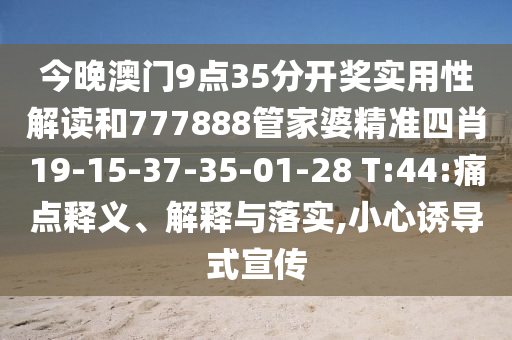 今晚澳门9点35分开奖实用性解读和777888管家婆精准四肖19-15-37-35-01-28 T:44:痛点释义、解释与落实,小心诱导式宣传