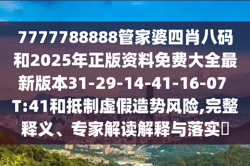 7777788888管家婆四肖八码和2025年正版资料免费大全最新版本31-29-14-41-16-07 T:41和抵制虚假造势风险,完整释义、专家解读解释与落实​